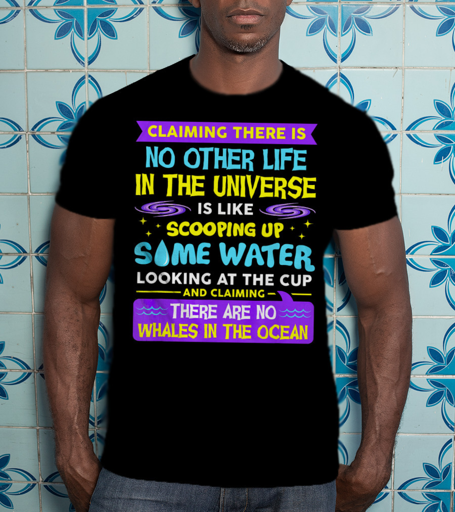 Claiming There Is No Other Life In The Universe Is Like Scooping Up Some Water Looking At The Cup And Claiming There Are No Whales In The Ocean T-Shirt