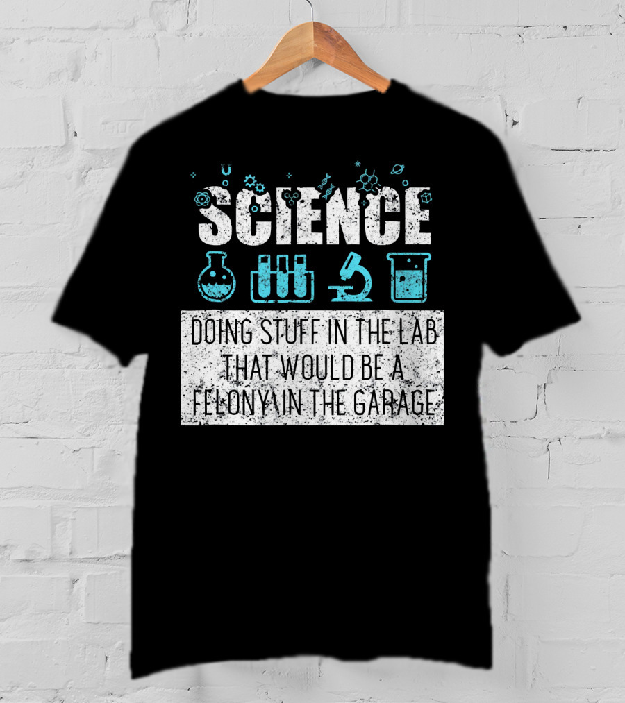Science Doing Stuff In The Lab That Would Be A Felony In The Garage T-Shirt