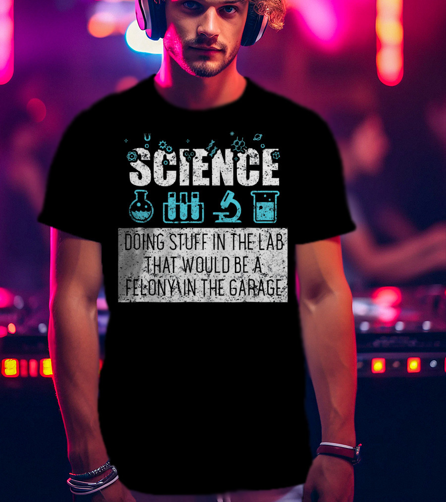 Science Doing Stuff In The Lab That Would Be A Felony In The Garage T-Shirt