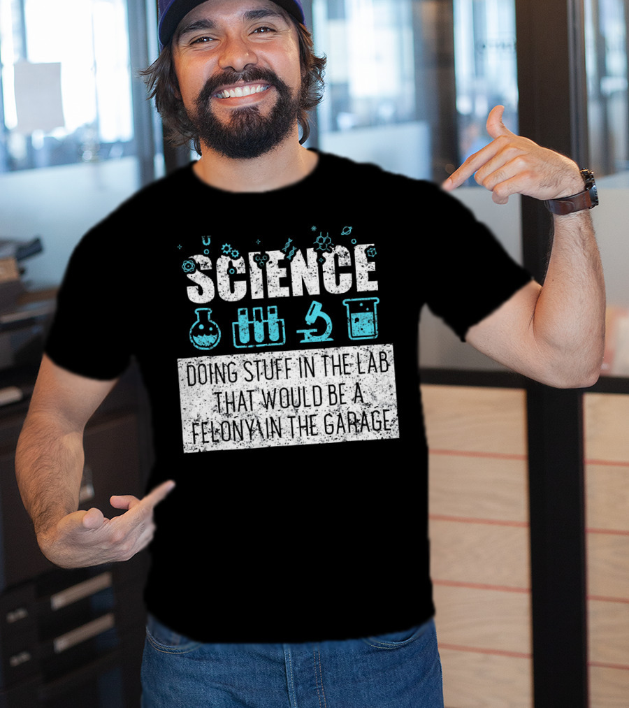 Science Doing Stuff In The Lab That Would Be A Felony In The Garage T-Shirt