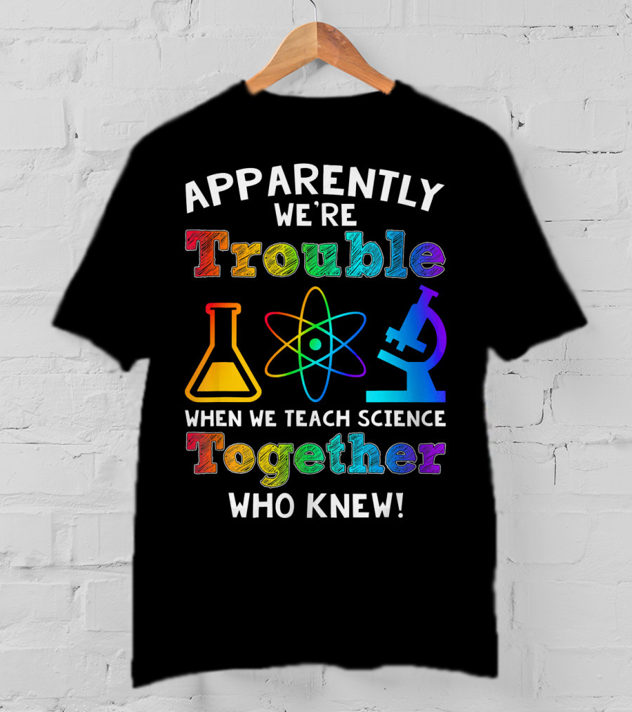 Apparently We're Trouble When We Teach Science Together Who Knew T-Shirt