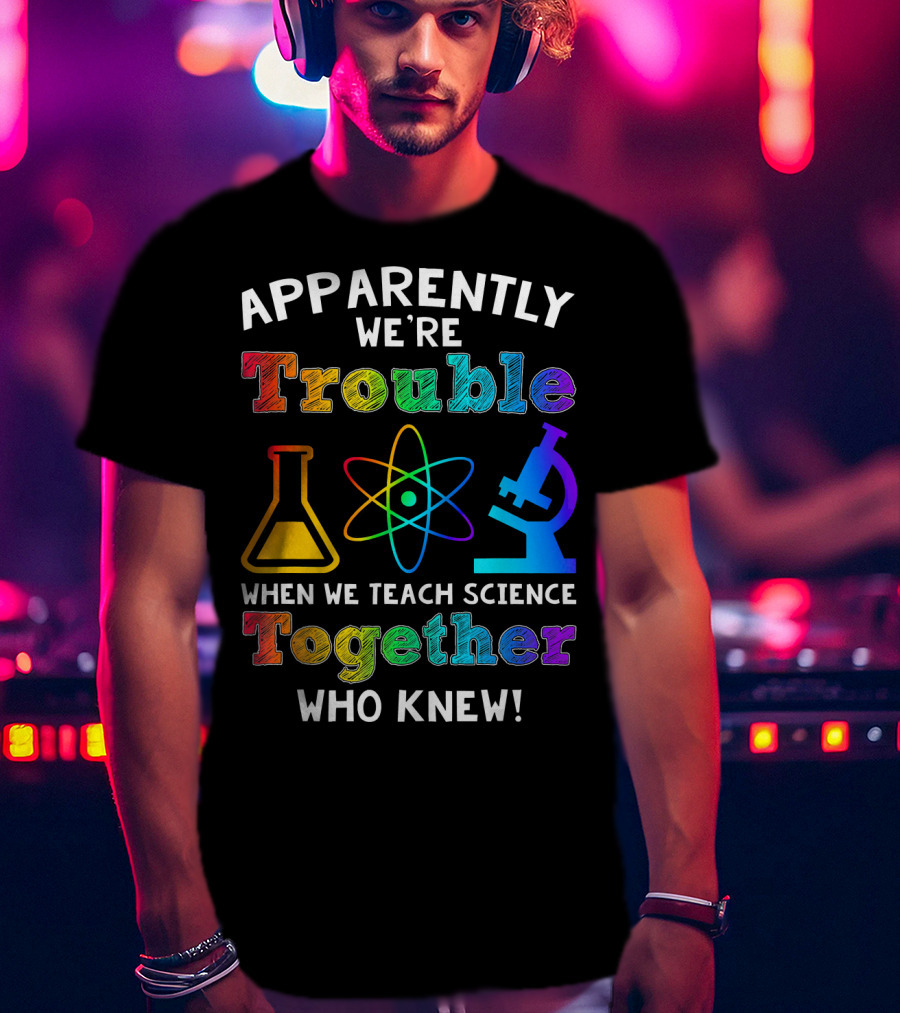 Apparently We're Trouble When We Teach Science Together Who Knew T-Shirt
