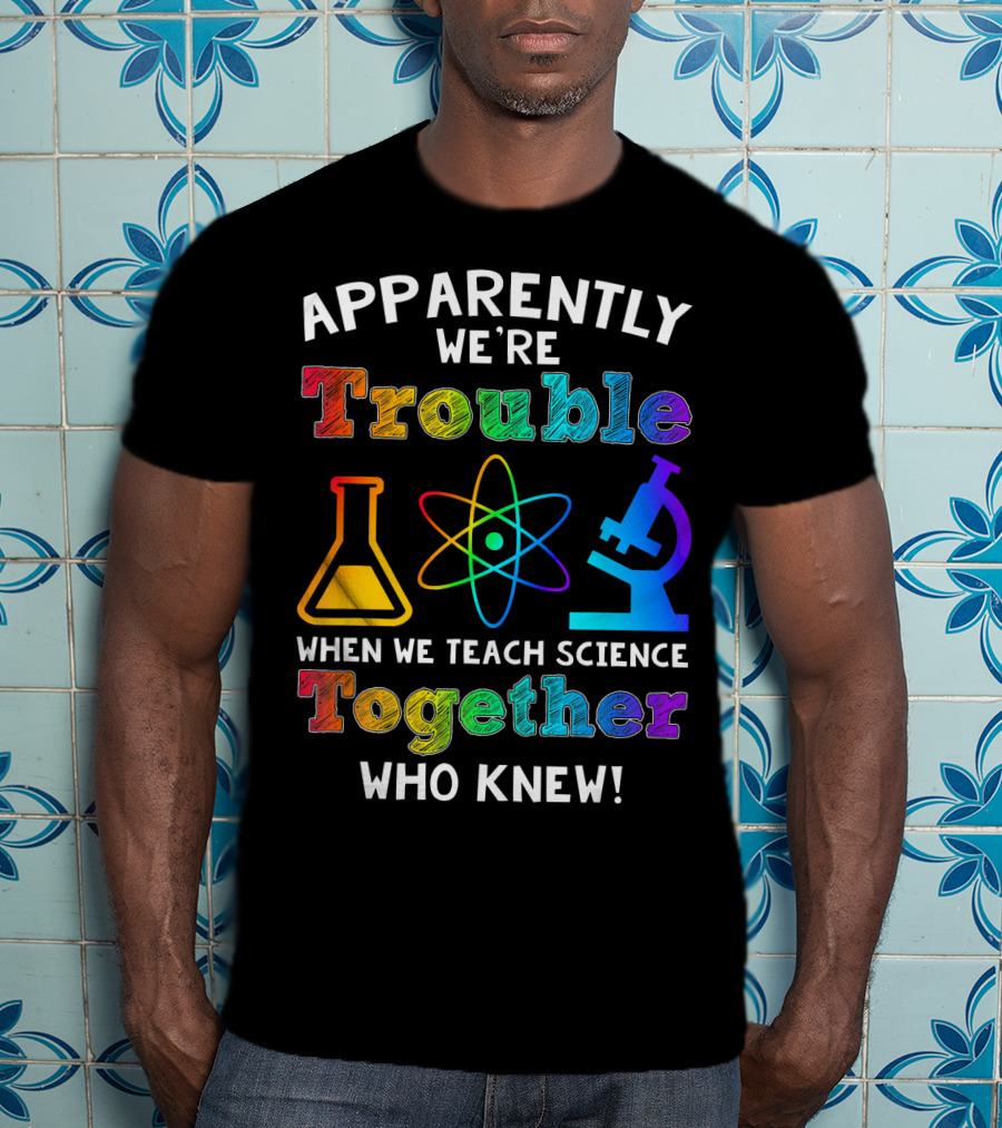 Apparently We're Trouble When We Teach Science Together Who Knew T-Shirt