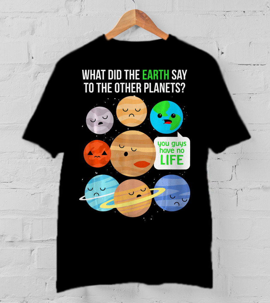 What Did The Earth Say To The Other Planets You Guys Have No Life Cute Funny Science Pun T-Shirt