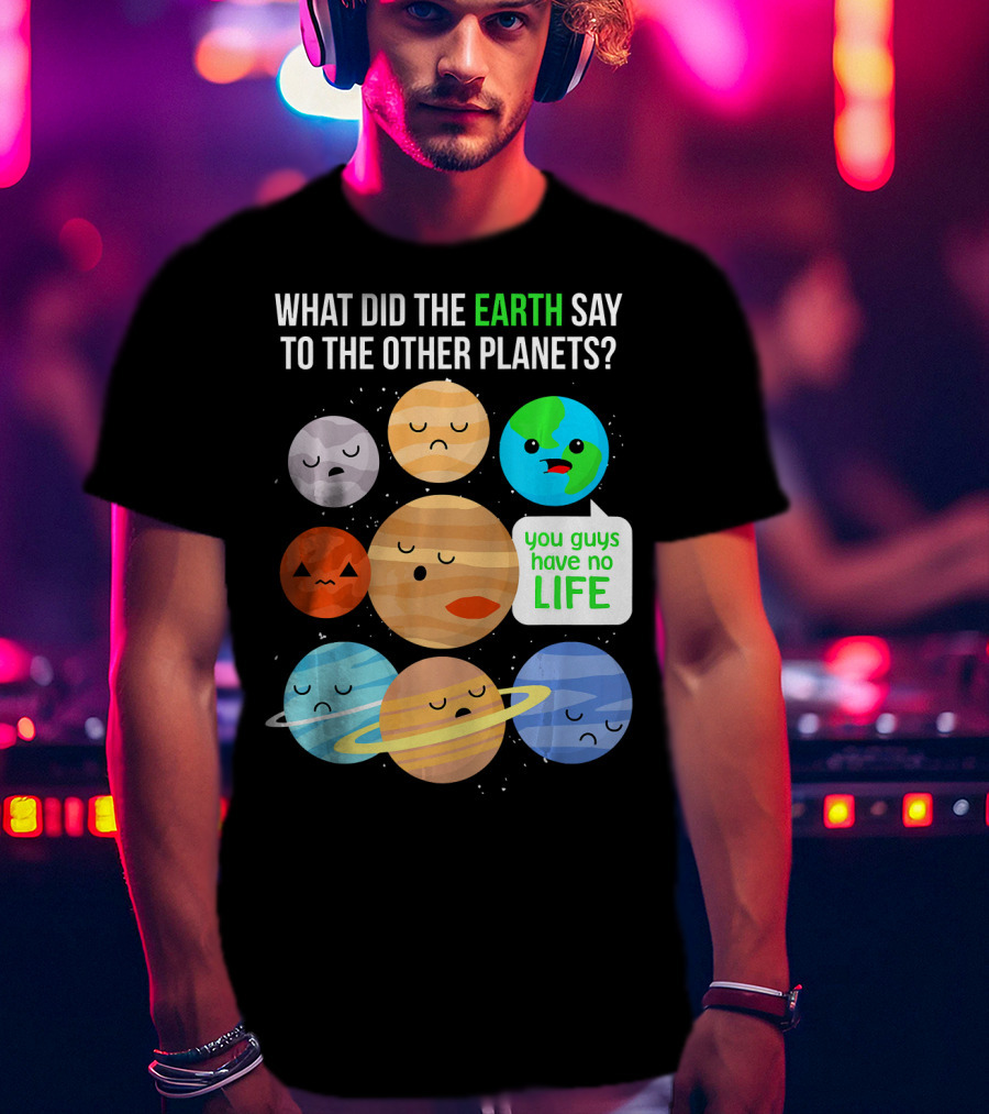 What Did The Earth Say To The Other Planets You Guys Have No Life Cute Funny Science Pun T-Shirt