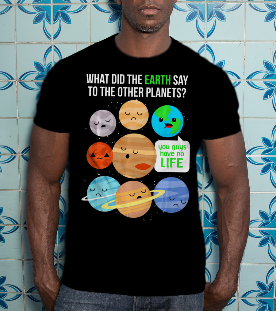What Did The Earth Say To The Other Planets You Guys Have No Life Cute Funny Science Pun T-Shirt