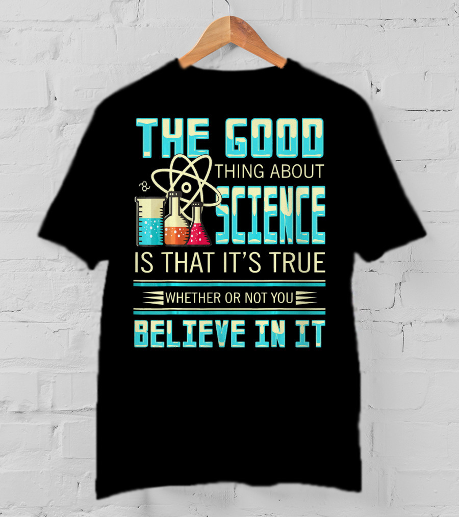 The Good Thing About Science Is That It's True Whether Or Not You Believe In It T-Shirt