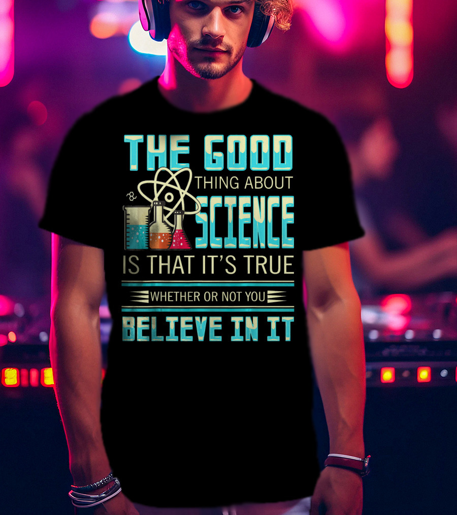 The Good Thing About Science Is That It's True Whether Or Not You Believe In It T-Shirt