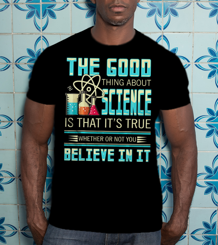 The Good Thing About Science Is That It's True Whether Or Not You Believe In It T-Shirt
