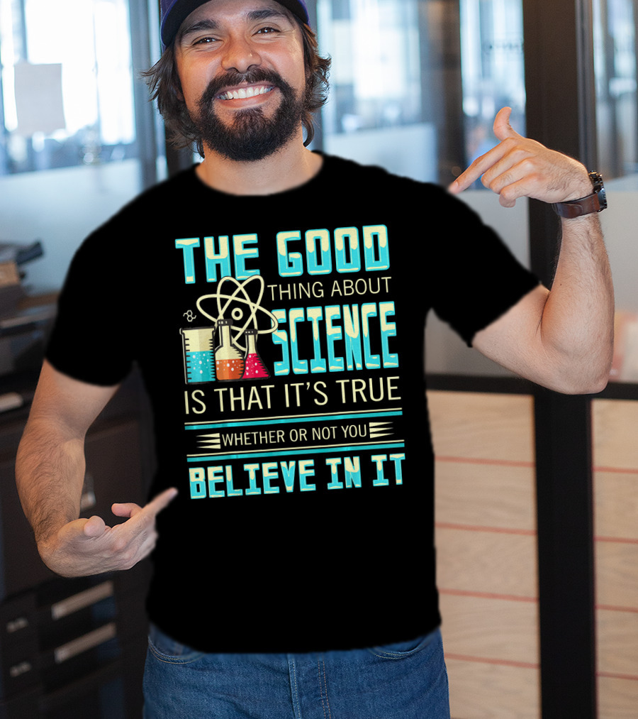 The Good Thing About Science Is That It's True Whether Or Not You Believe In It T-Shirt