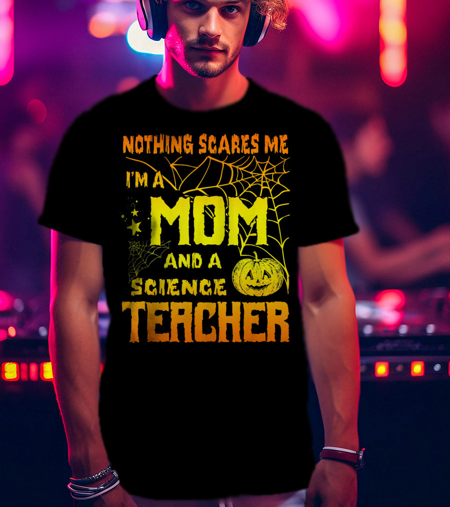 Nothing Scares Me I'm A Mom And A Science Teacher With Halloween Spiderwebs And Pumpkin T-Shirt