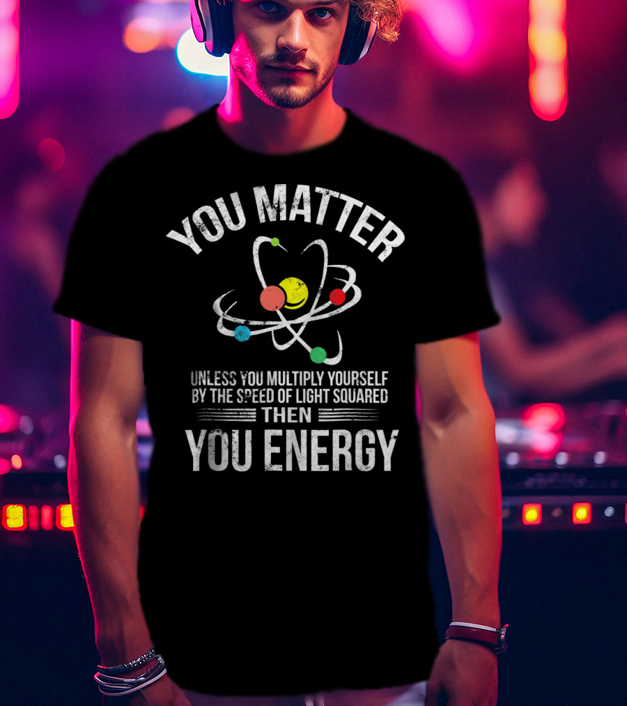 You Matter Unless You Multiply Speed Of Light Then You Energy T-Shirt