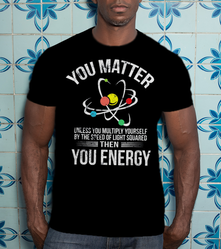 You Matter Unless You Multiply Speed Of Light Then You Energy T-Shirt