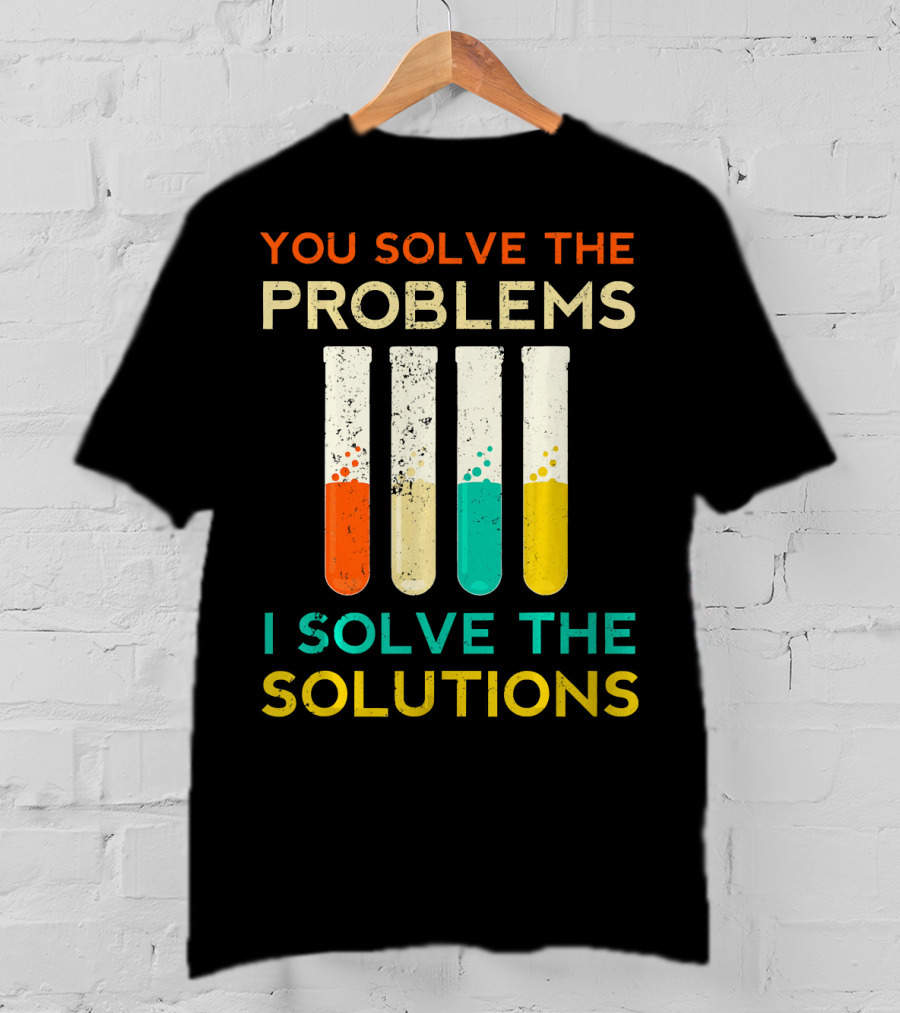 You Solve The Problems I Solve The Solutions Science Chemistry Biology Physic T-Shirt