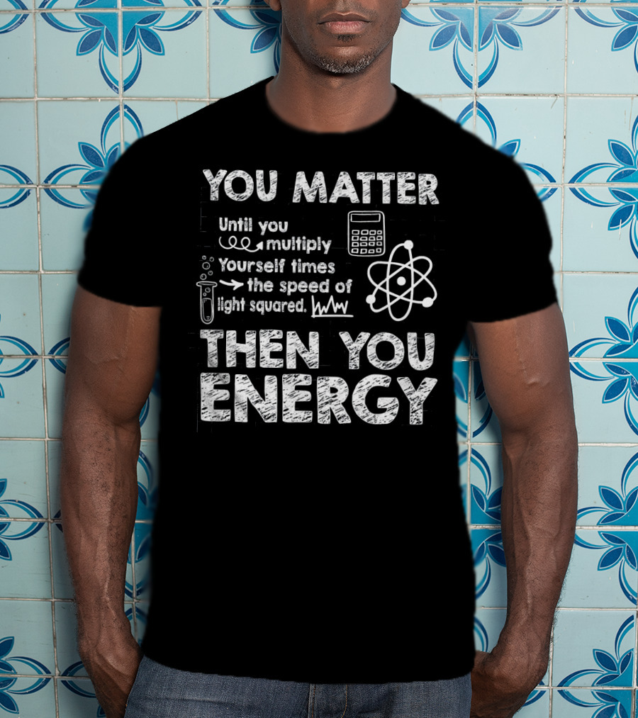 You Matter Until You Multiply Times Speed Of Light Then You Energy T-Shirt