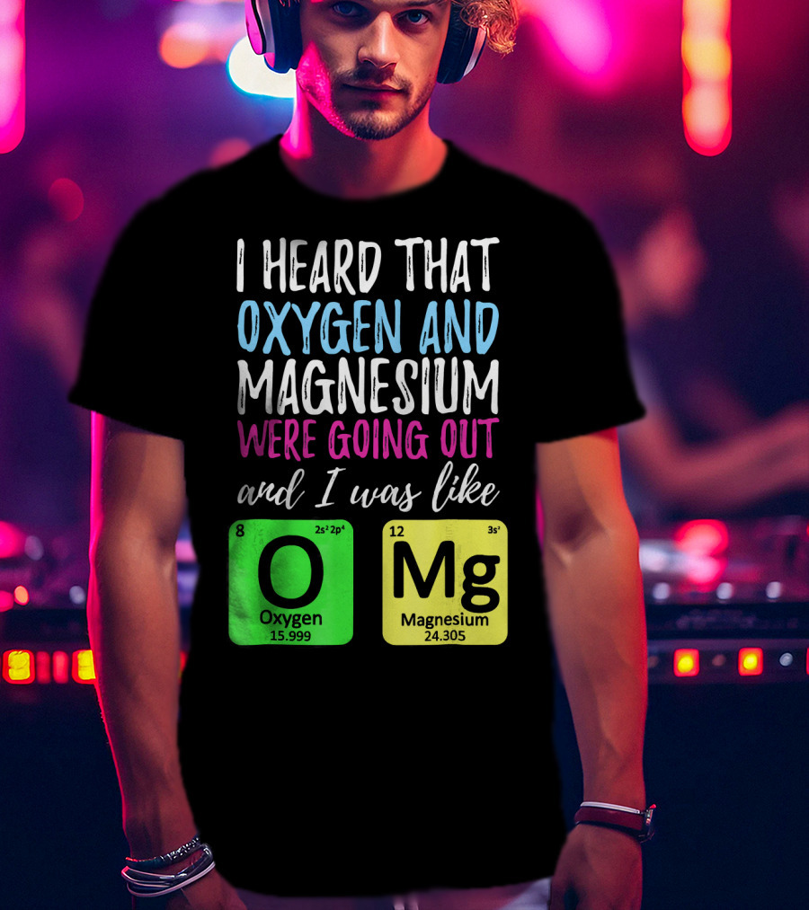 I Heard That Oxygen And Magnesium Were Going Out And I Was Like OMg T-Shirt