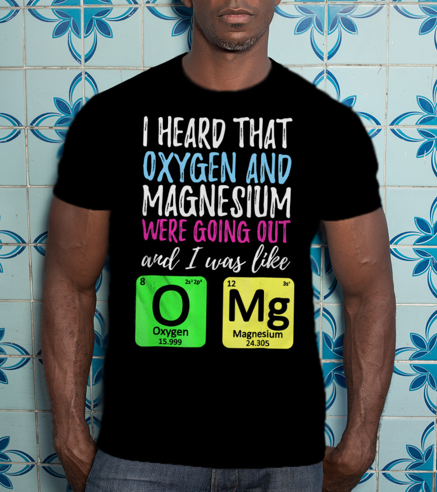 I Heard That Oxygen And Magnesium Were Going Out And I Was Like OMg T-Shirt