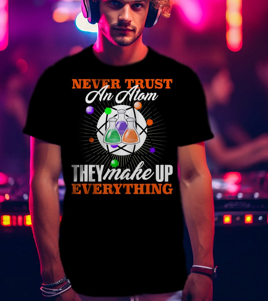 Never Trust An Atom They Make Up Everything Fun Science Nerd T-Shirt