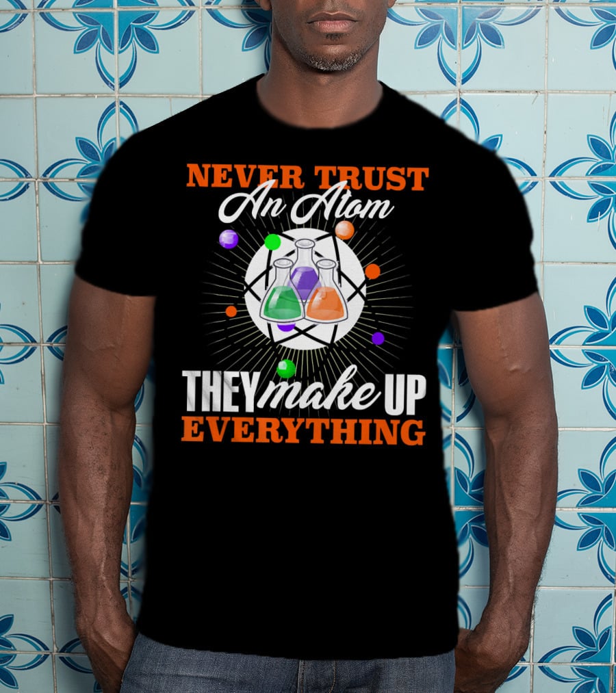Never Trust An Atom They Make Up Everything Fun Science Nerd T-Shirt
