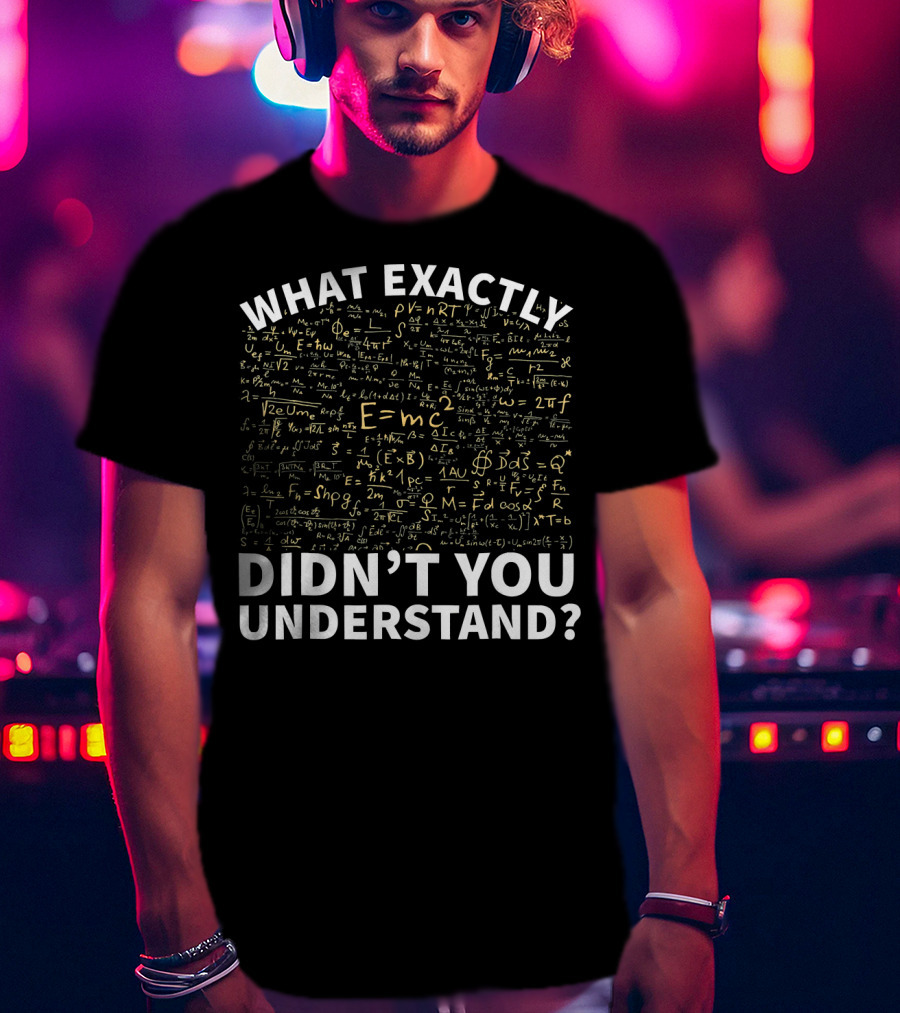 What Exactly Didn't You Understand Physics Funny Science Teacher T-Shirt