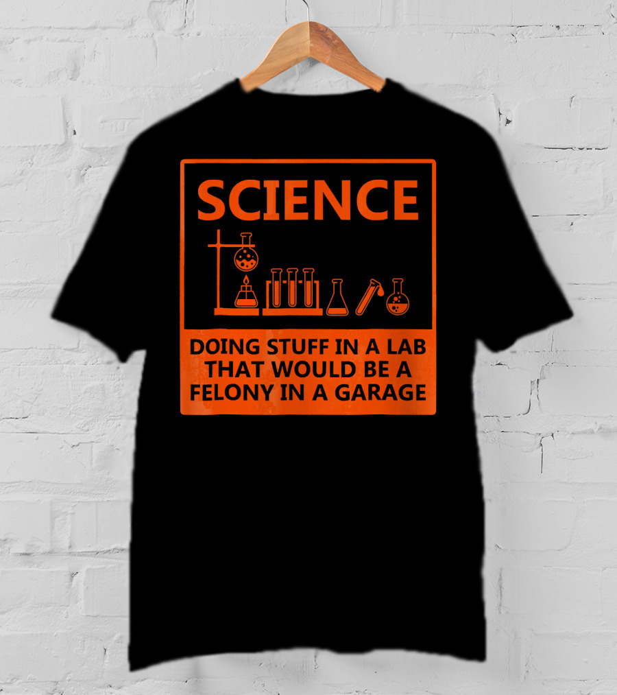 Science Doing Stuff In A Lab That Would Be A Felony In A Garage Funny Chemistry For Nerd T-Shirt