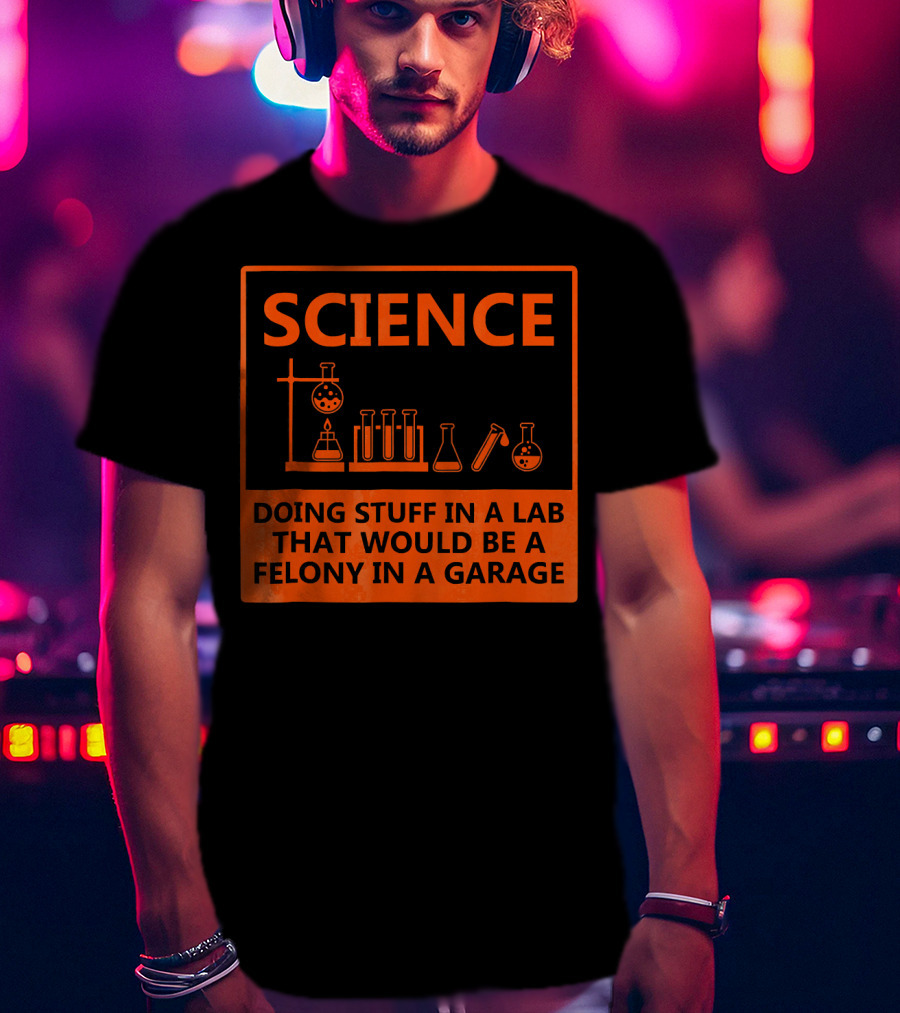 Science Doing Stuff In A Lab That Would Be A Felony In A Garage Funny Chemistry For Nerd T-Shirt