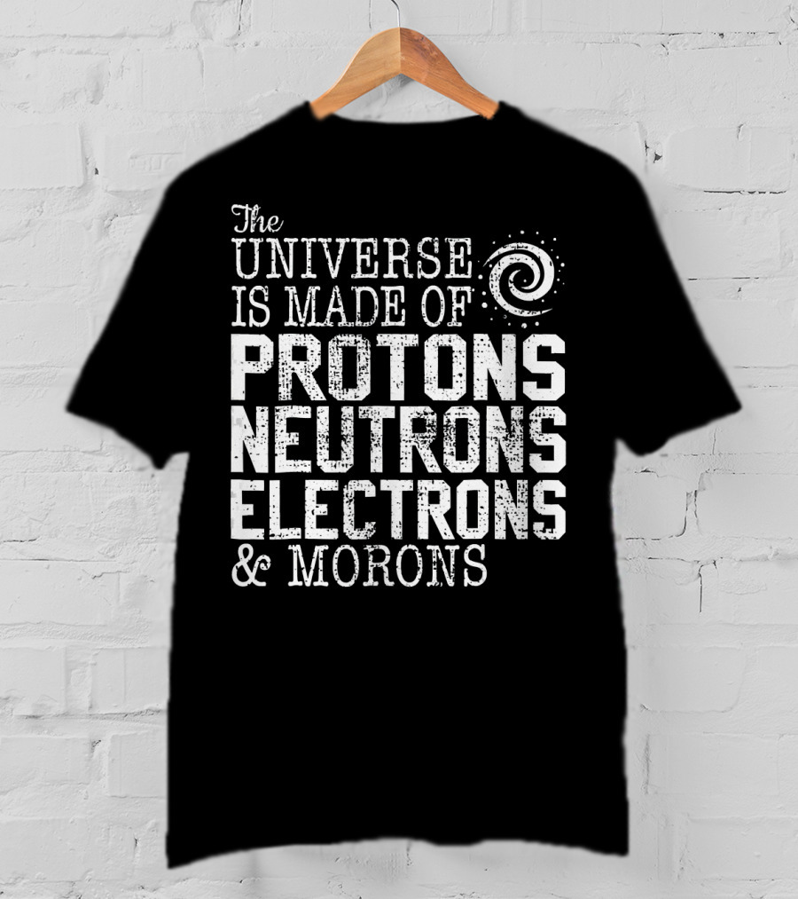 The Universe Is Made Of Protons Neutrons Electrons And Morons T-Shirt