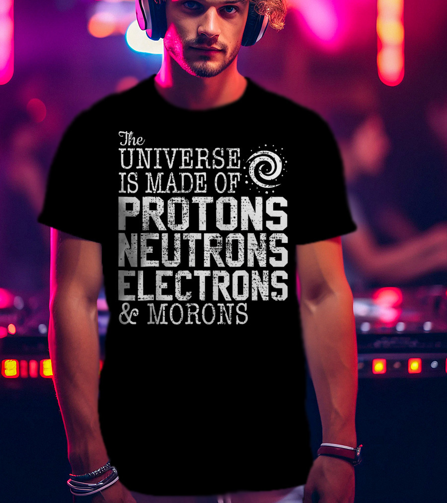 The Universe Is Made Of Protons Neutrons Electrons And Morons T-Shirt