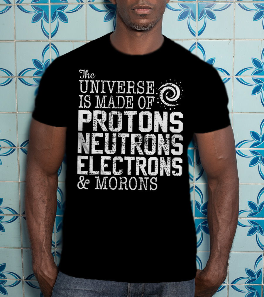 The Universe Is Made Of Protons Neutrons Electrons And Morons T-Shirt