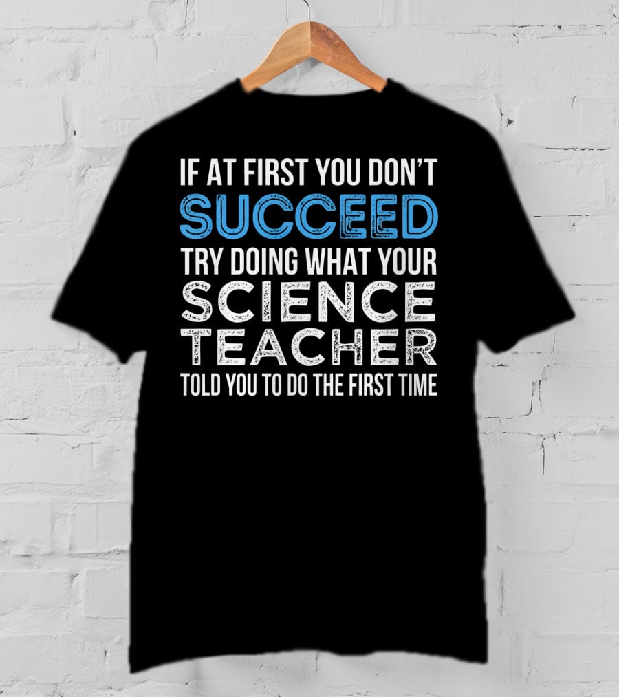 If At First You Don’t Succeed Try Doing What Your Science Teacher Told You To Do The First Time T-Shirt