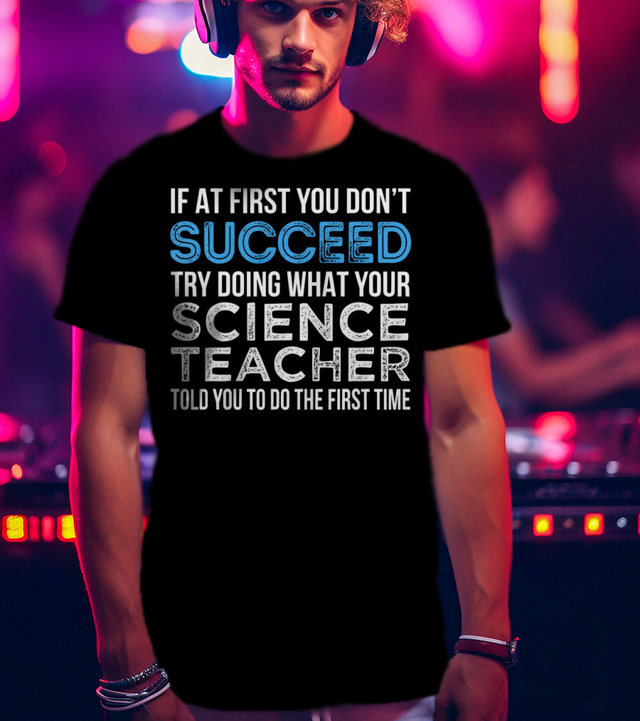 If At First You Don’t Succeed Try Doing What Your Science Teacher Told You To Do The First Time T-Shirt