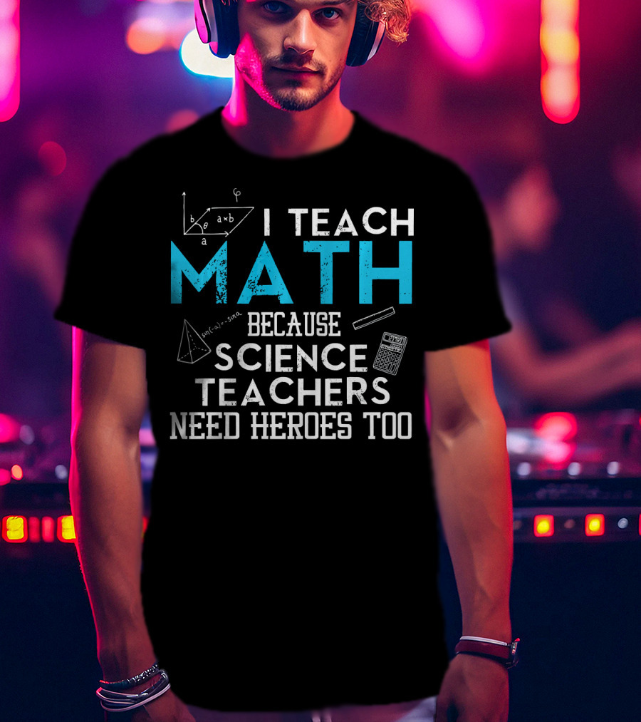 I Teach Math Because Science Teachers Need Heroes Too T-Shirt