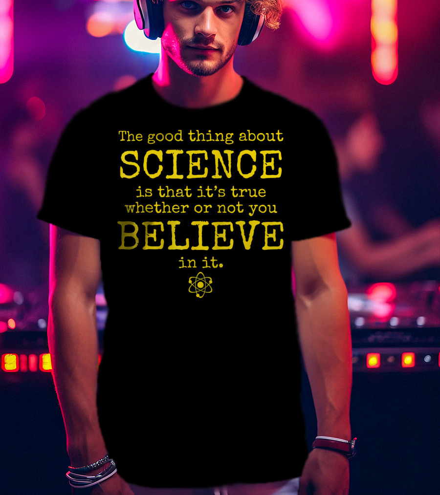 The Good Thing About Science Is That It's True Whether Or Not You Believe In It Atom T-Shirt
