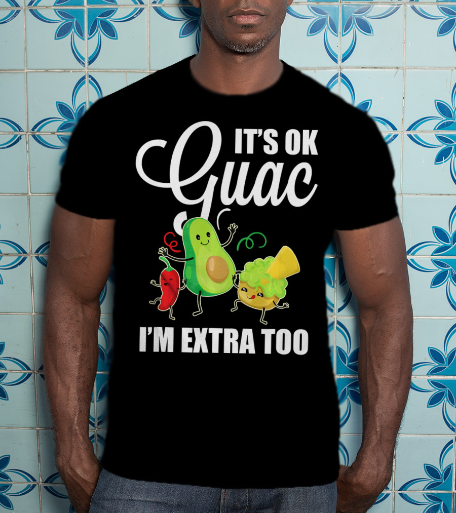 Its Ok Guac I'm Extra Too Funny Mexican Guacamole Avoc T-Shirt