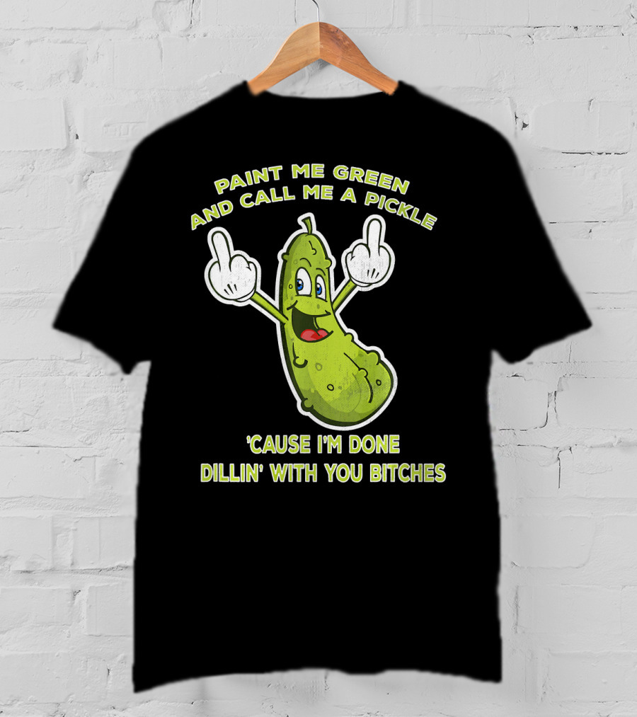 Paint Me Green And Call Me A Pickle 'Cause I'm Done Dill'in With You Bitches T-Shirt
