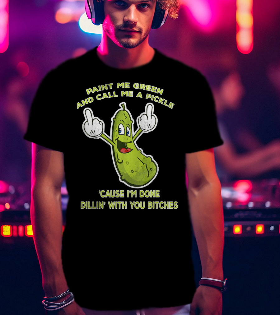 Paint Me Green And Call Me A Pickle 'Cause I'm Done Dill'in With You Bitches T-Shirt