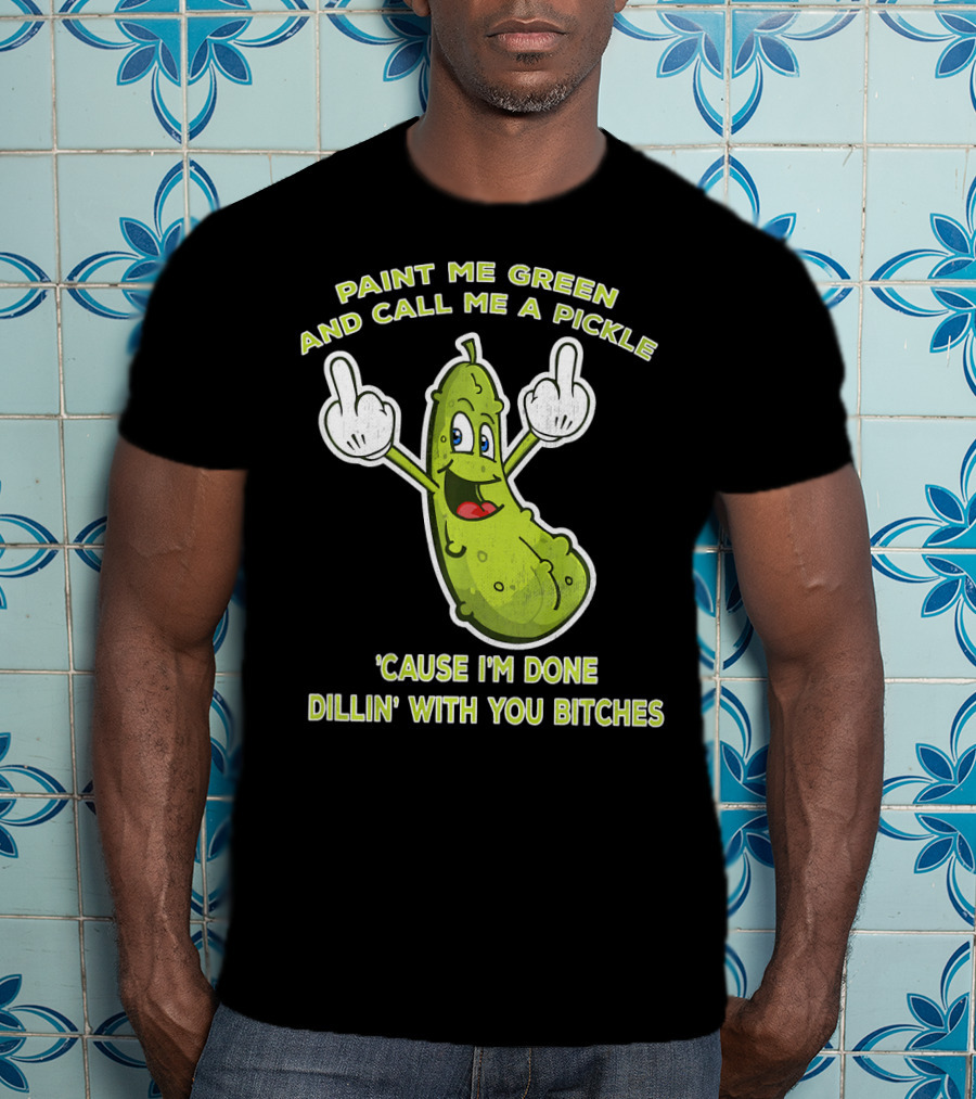 Paint Me Green And Call Me A Pickle 'Cause I'm Done Dill'in With You Bitches T-Shirt