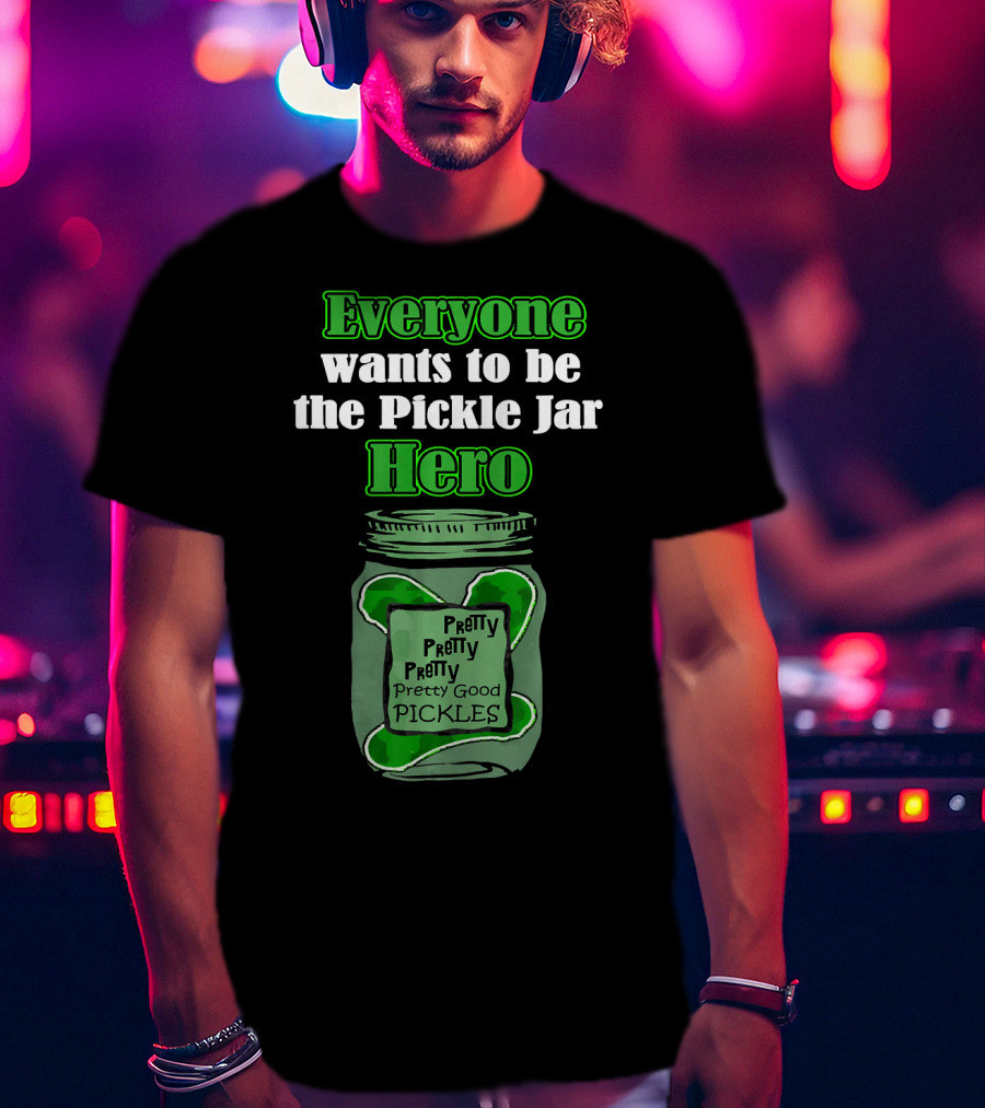Everyone Wants To Be The Pickle Jar Hero Pretty Good Pickles T-Shirt