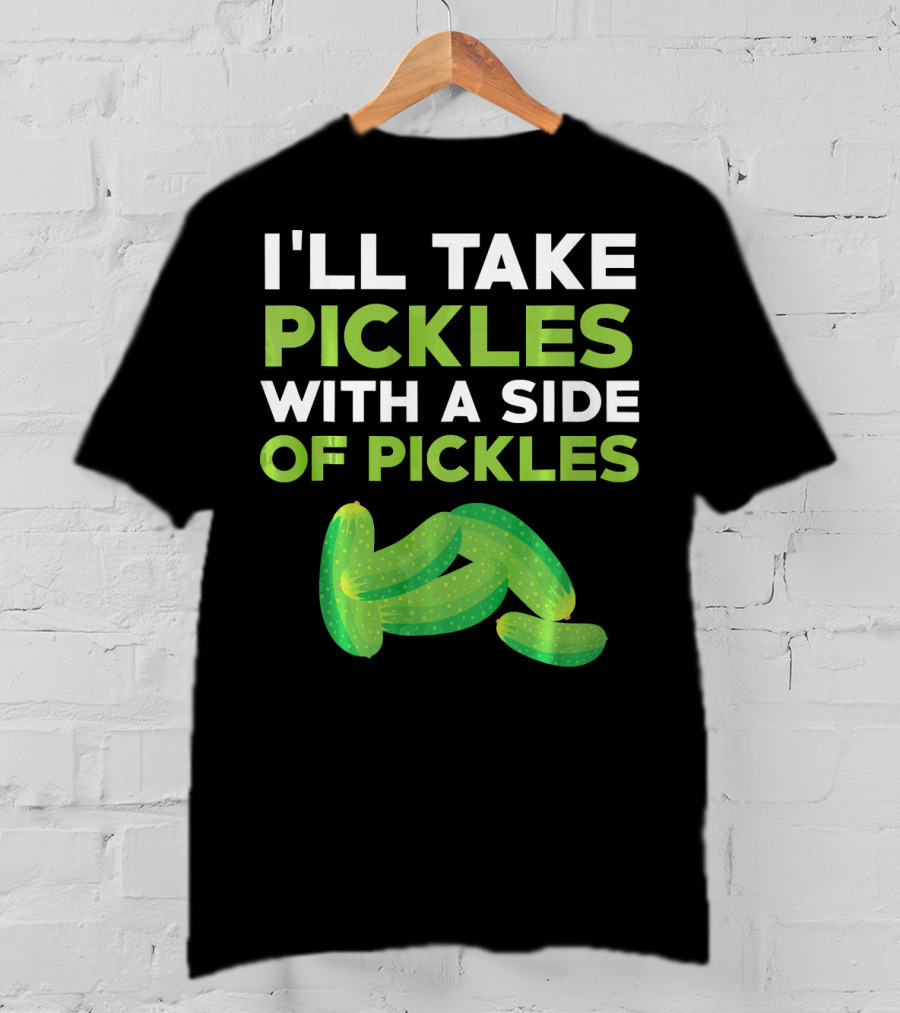 I'll Take Pickles With A Side Of Pickles T-Shirt