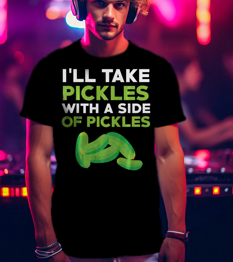 I'll Take Pickles With A Side Of Pickles T-Shirt