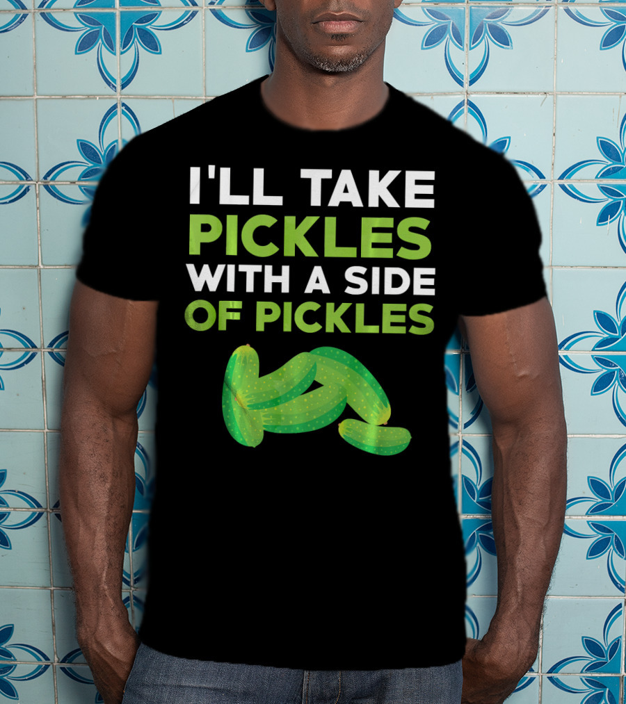 I'll Take Pickles With A Side Of Pickles T-Shirt