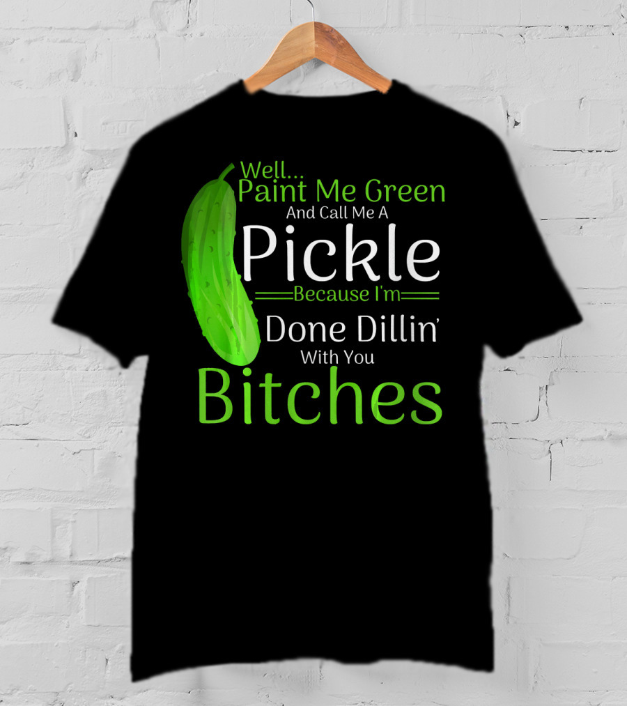 Well Paint Me Green And Call Me A Pickle Because I'm Done Dillins Bitches T-Shirt