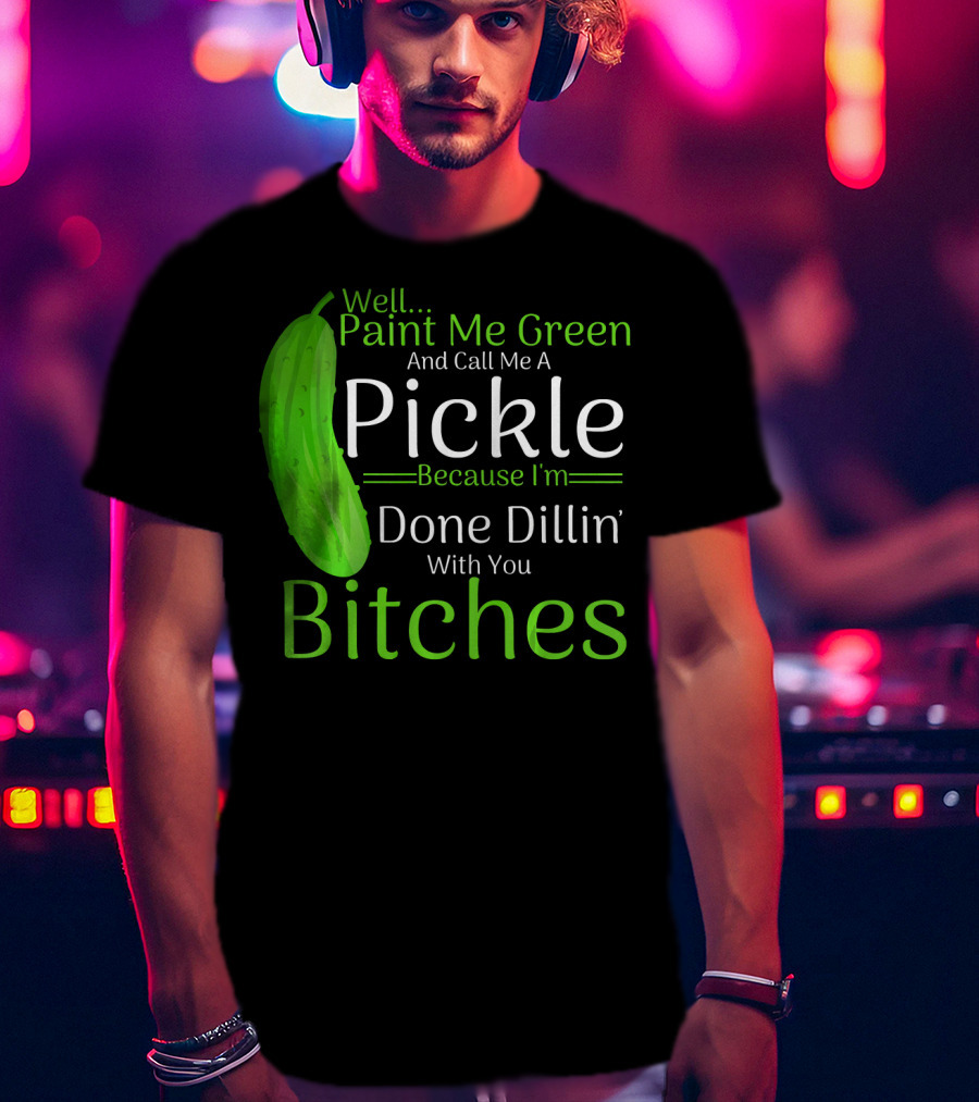 Well Paint Me Green And Call Me A Pickle Because I'm Done Dillins Bitches T-Shirt