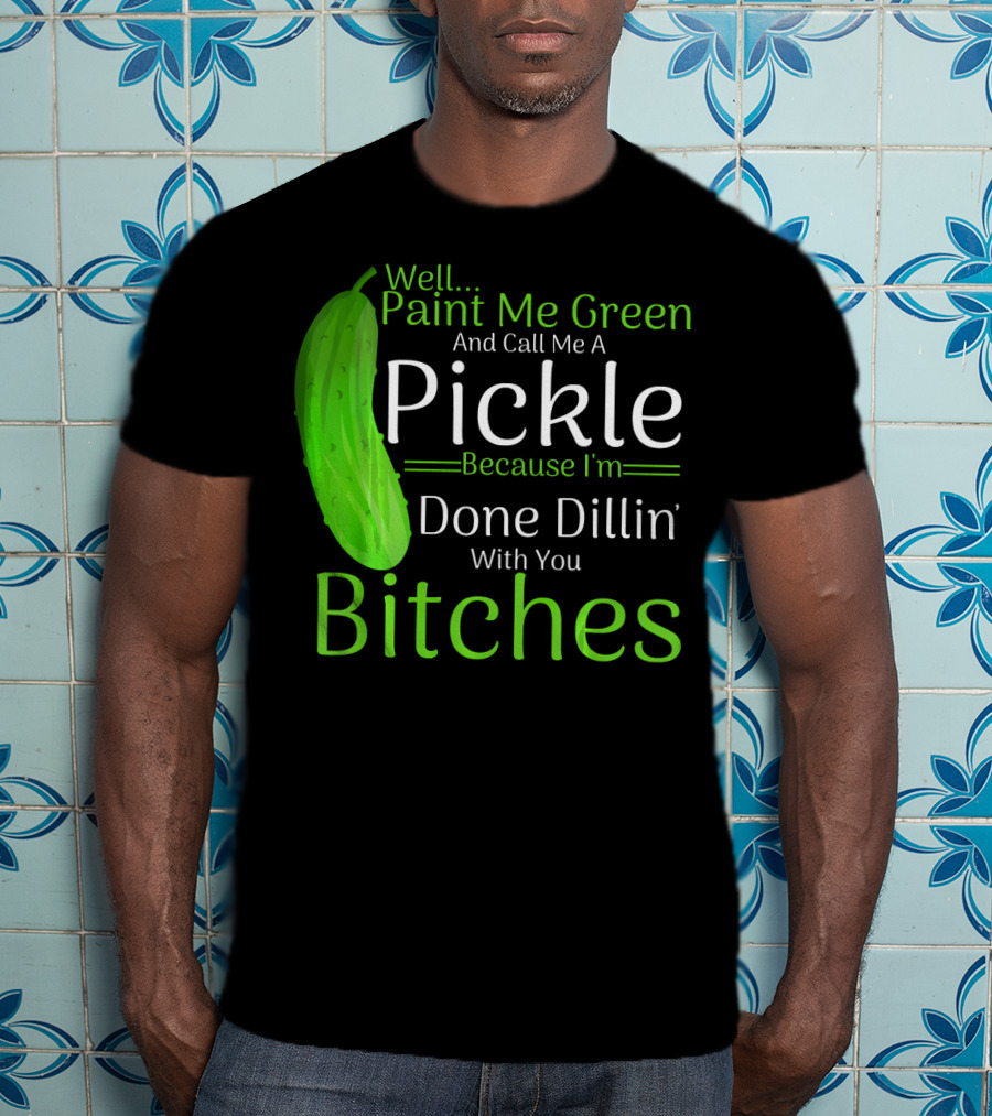 Well Paint Me Green And Call Me A Pickle Because I'm Done Dillins Bitches T-Shirt
