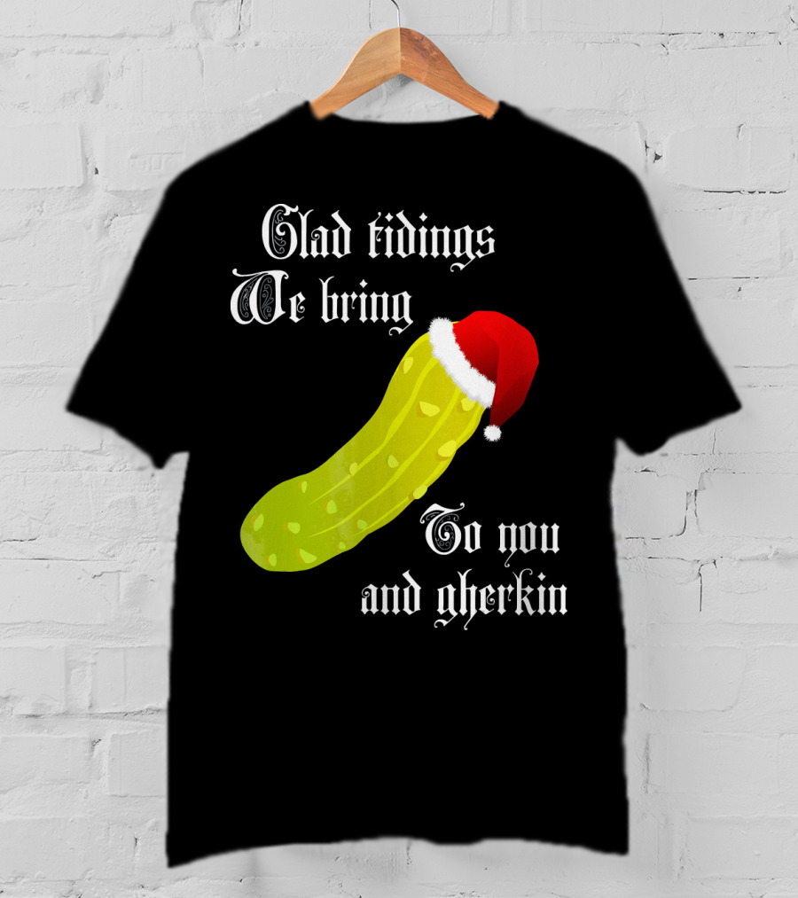 Glad Tidings We Bring To You And Gherkin Christmas Pickle T-Shirt