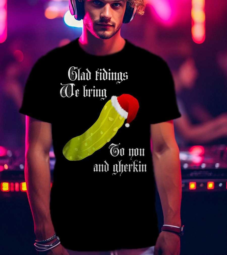 Glad Tidings We Bring To You And Gherkin Christmas Pickle T-Shirt