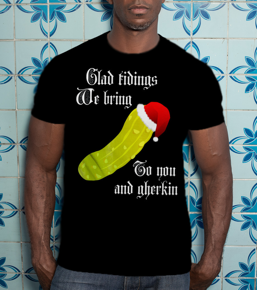 Glad Tidings We Bring To You And Gherkin Christmas Pickle T-Shirt