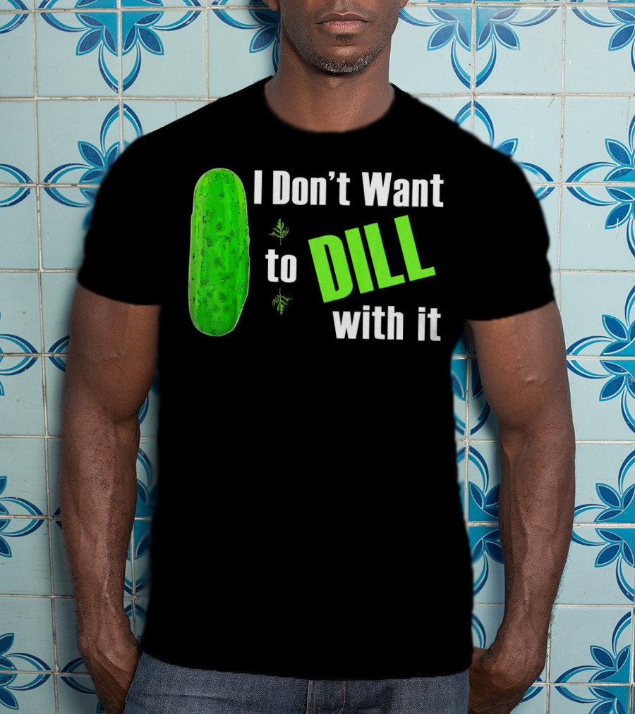 I Don't Want To Dill With It Funny Green Dill Food T-Shirt