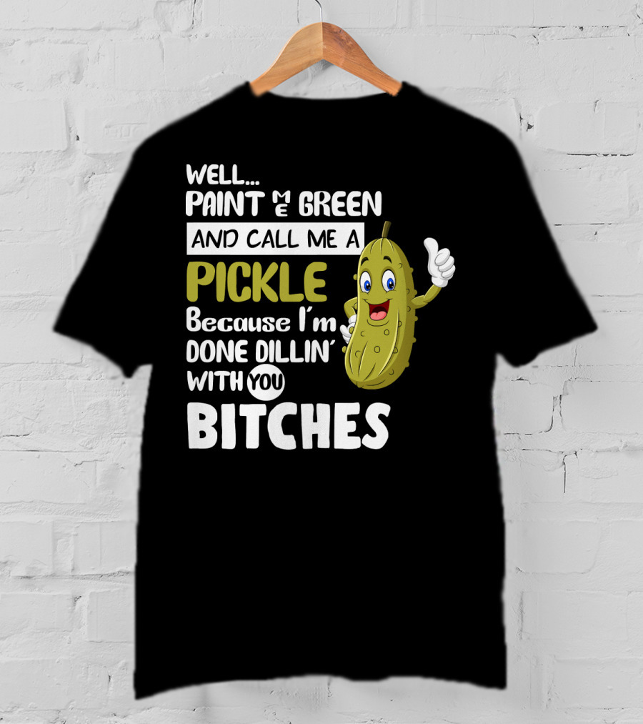 Well Paint Me Green And Call Me A Pickle Because I'm Done Dill-iciously Dillin' With You T-Shirt