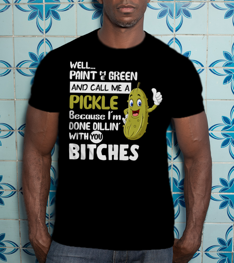 Well Paint Me Green And Call Me A Pickle Because I'm Done Dill-iciously Dillin' With You T-Shirt